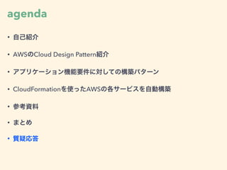 agenda
• 自己紹介
• AWSのCloud Design Pattern紹介
• アプリケーション機能要件に対しての構築パターン
• CloudFormationを使ったAWSの各サービスを自動構築
• 参考資料
• まとめ
• 質疑応答
 