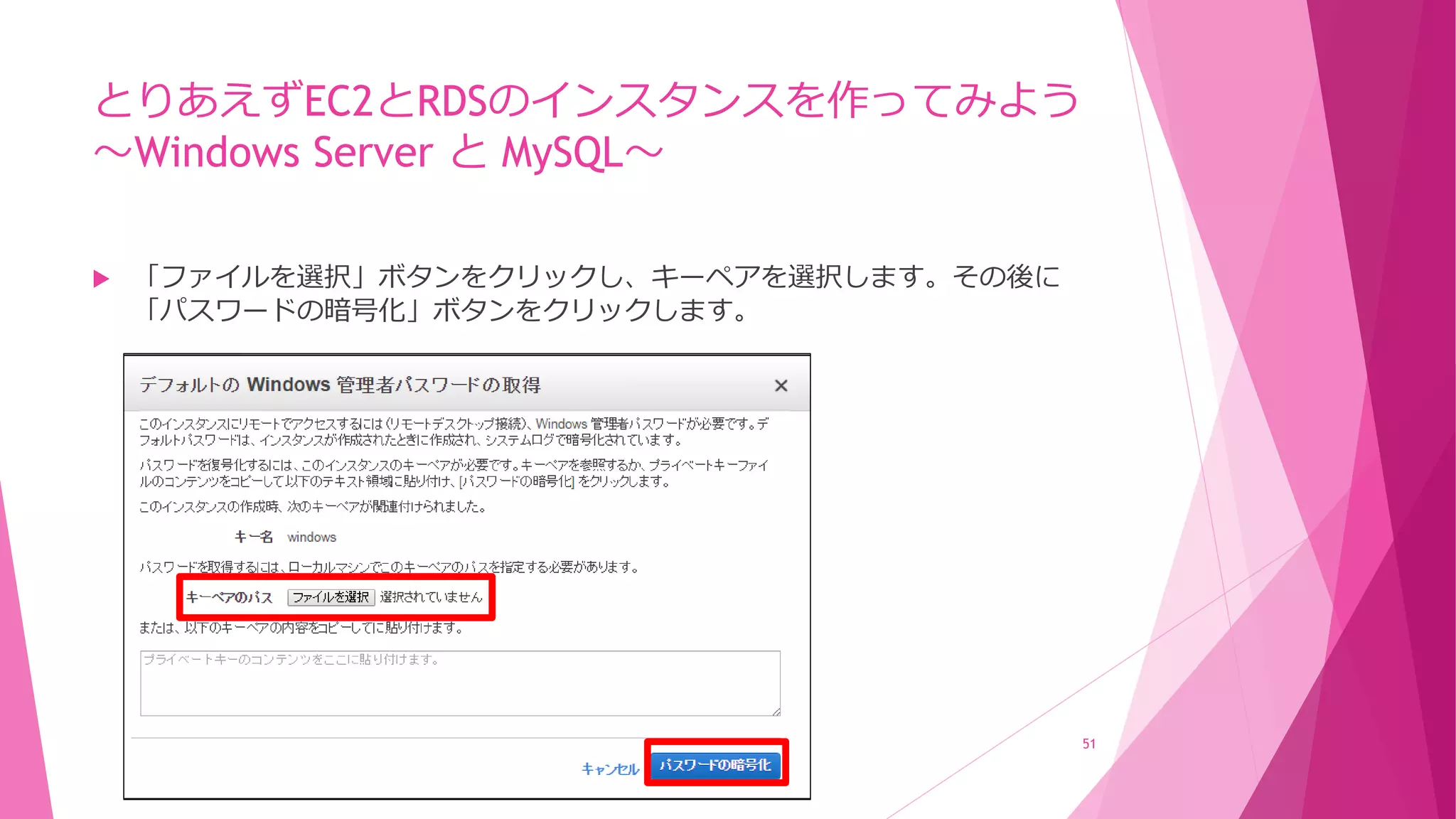 とりあえずEC2とRDSのインスタンスを作ってみよう
～Windows Server と MySQL～
 「ファイルを選択」ボタンをクリックし、キーペアを選択します。その後に
「パスワードの暗号化」ボタンをクリックします。
51
 