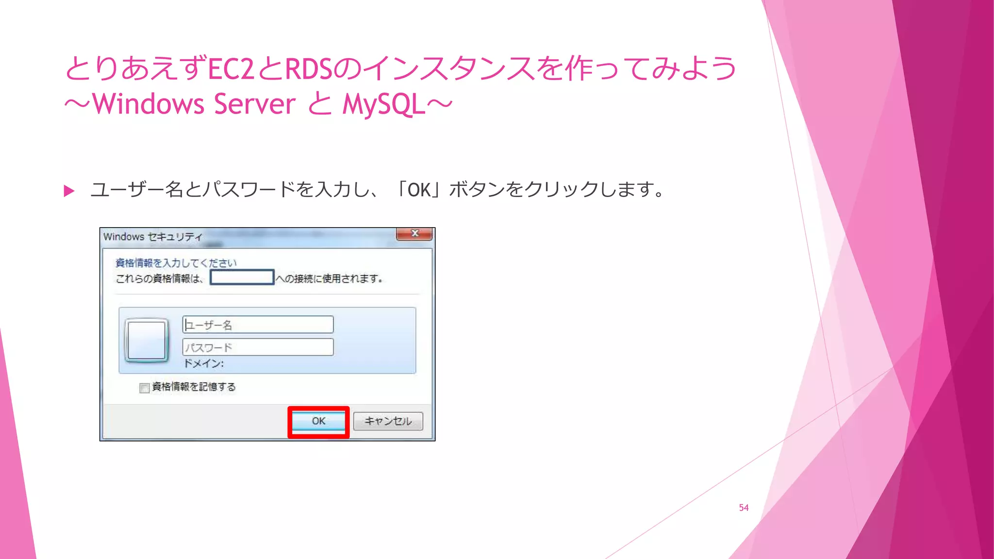 とりあえずEC2とRDSのインスタンスを作ってみよう
～Windows Server と MySQL～
 ユーザー名とパスワードを入力し、「OK」ボタンをクリックします。
54
 
