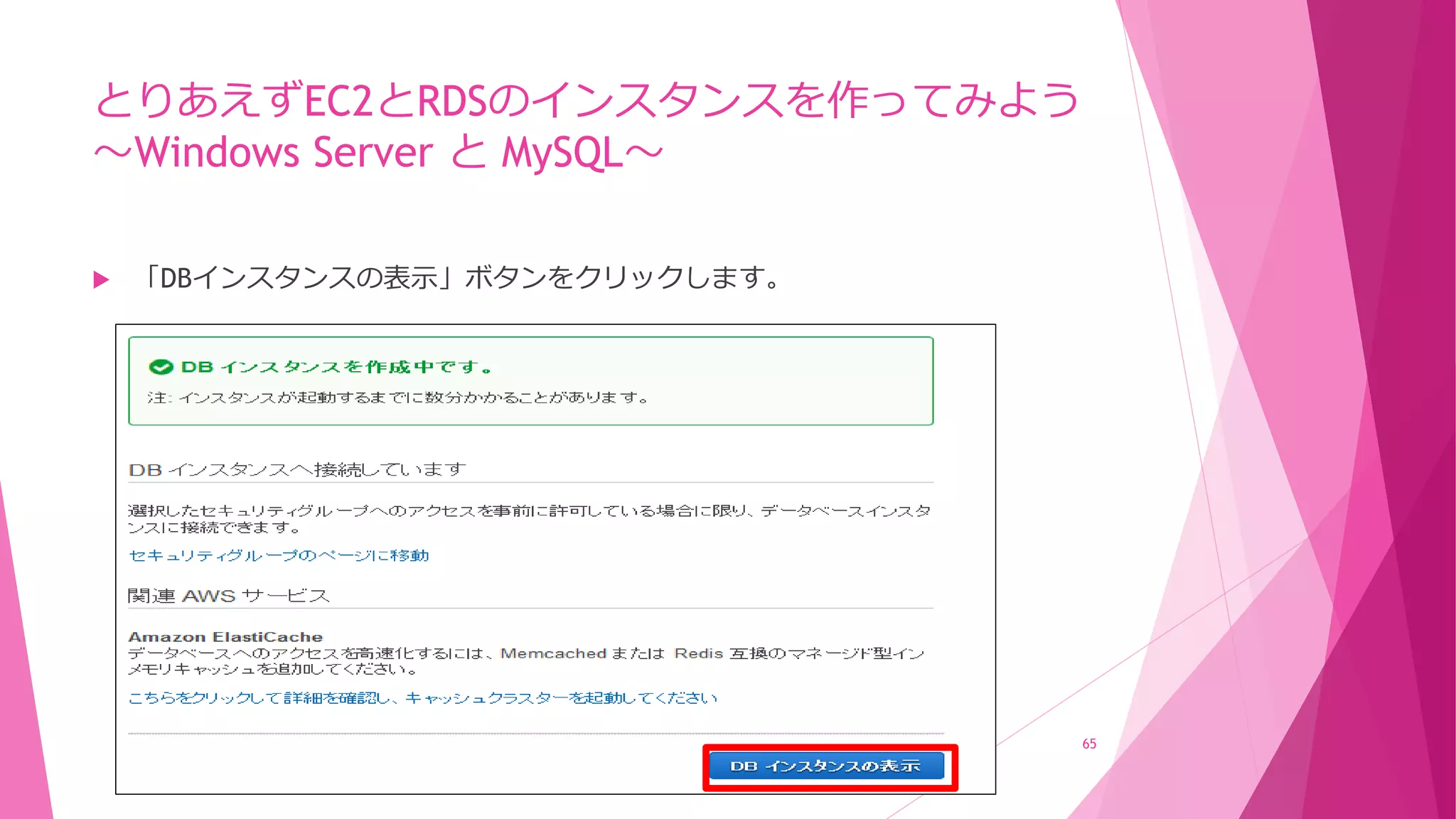 とりあえずEC2とRDSのインスタンスを作ってみよう
～Windows Server と MySQL～
 「DBインスタンスの表示」ボタンをクリックします。
65
 
