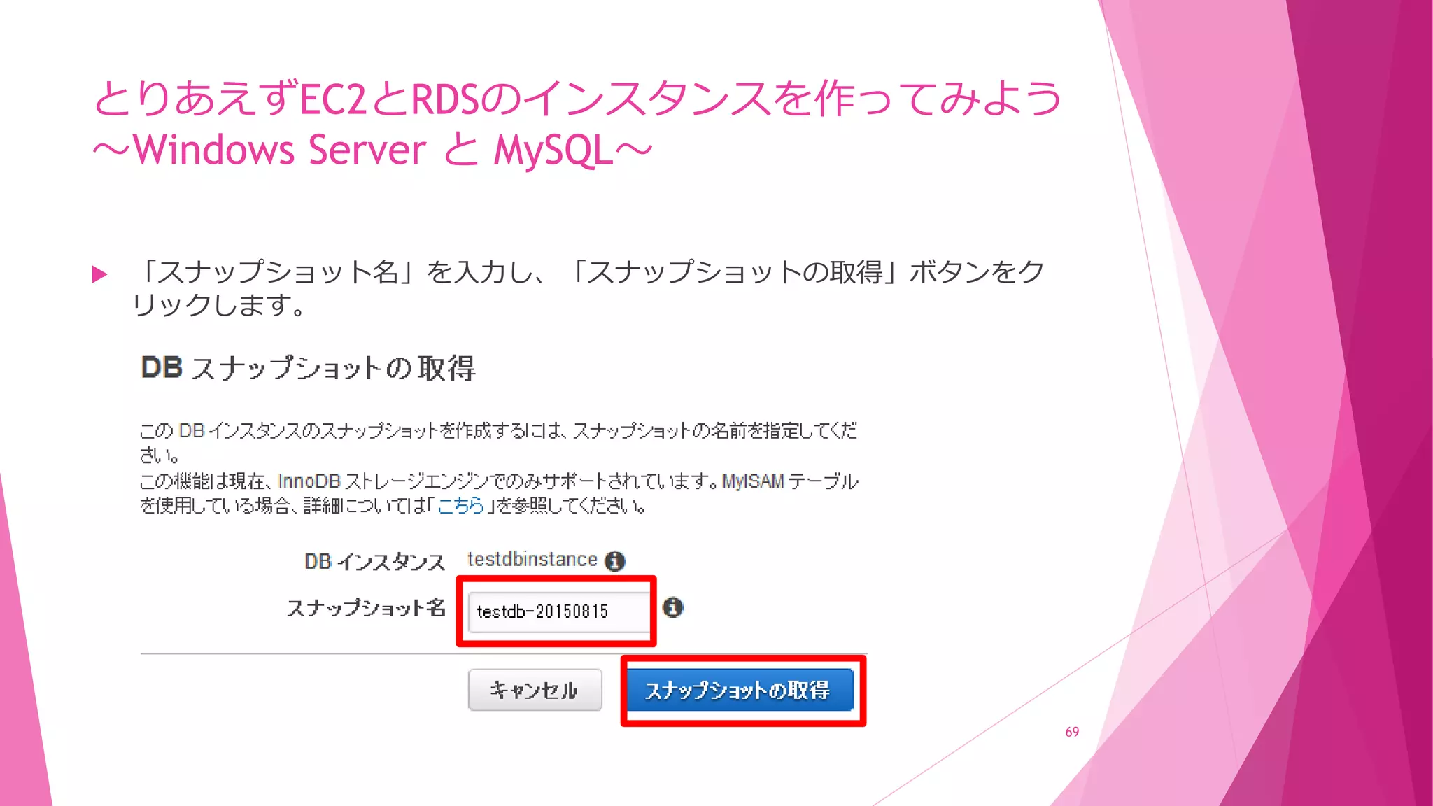 とりあえずEC2とRDSのインスタンスを作ってみよう
～Windows Server と MySQL～
 「スナップショット名」を入力し、「スナップショットの取得」ボタンをク
リックします。
69
 