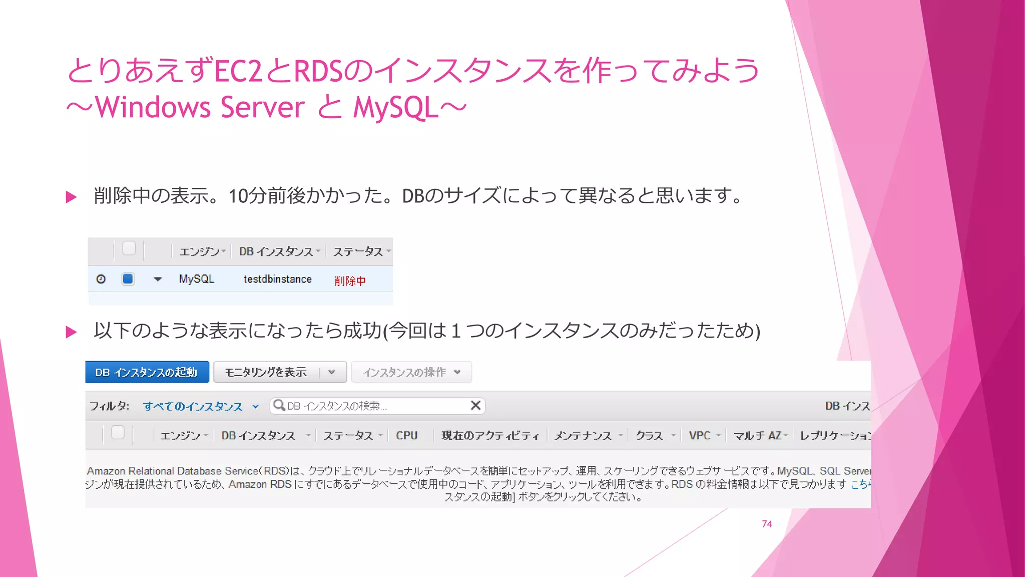 とりあえずEC2とRDSのインスタンスを作ってみよう
～Windows Server と MySQL～
 削除中の表示。10分前後かかった。DBのサイズによって異なると思います。
 以下のような表示になったら成功(今回は１つのインスタンスのみだったため)
74
 