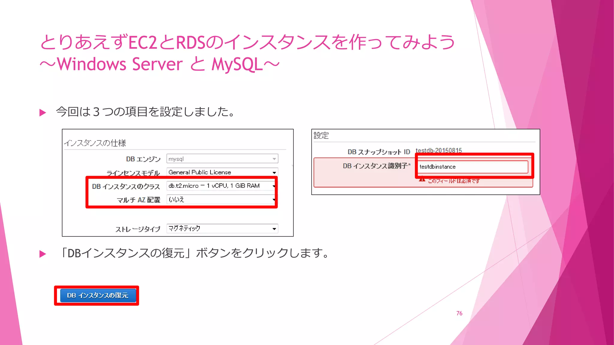 とりあえずEC2とRDSのインスタンスを作ってみよう
～Windows Server と MySQL～
 今回は３つの項目を設定しました。
 「DBインスタンスの復元」ボタンをクリックします。
76
 