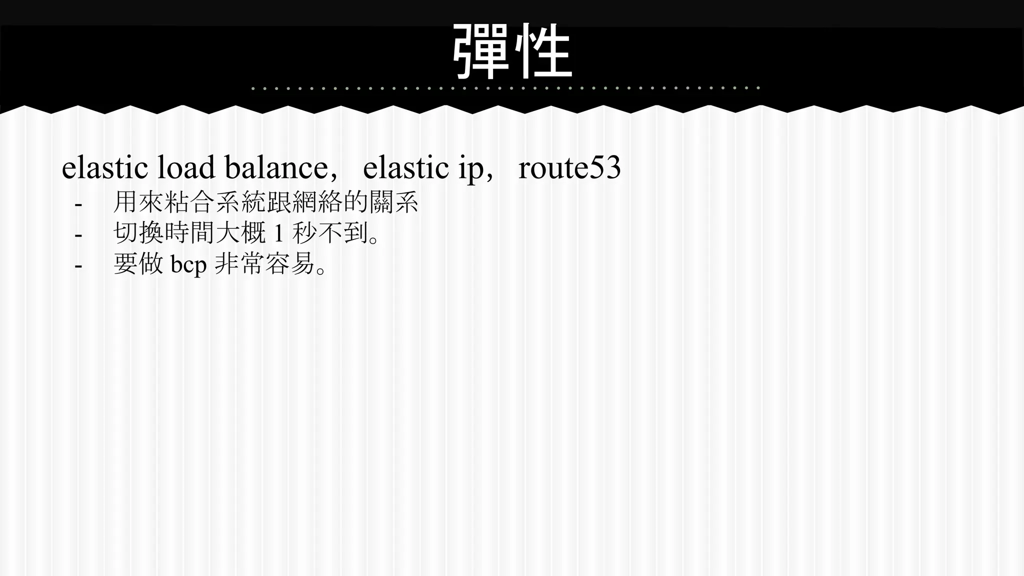 彈性
elastic load balance，elastic ip，route53
- 用來粘合系統跟網絡的關系
- 切換時間大概 1 秒不到。
- 要做 bcp 非常容易。
 