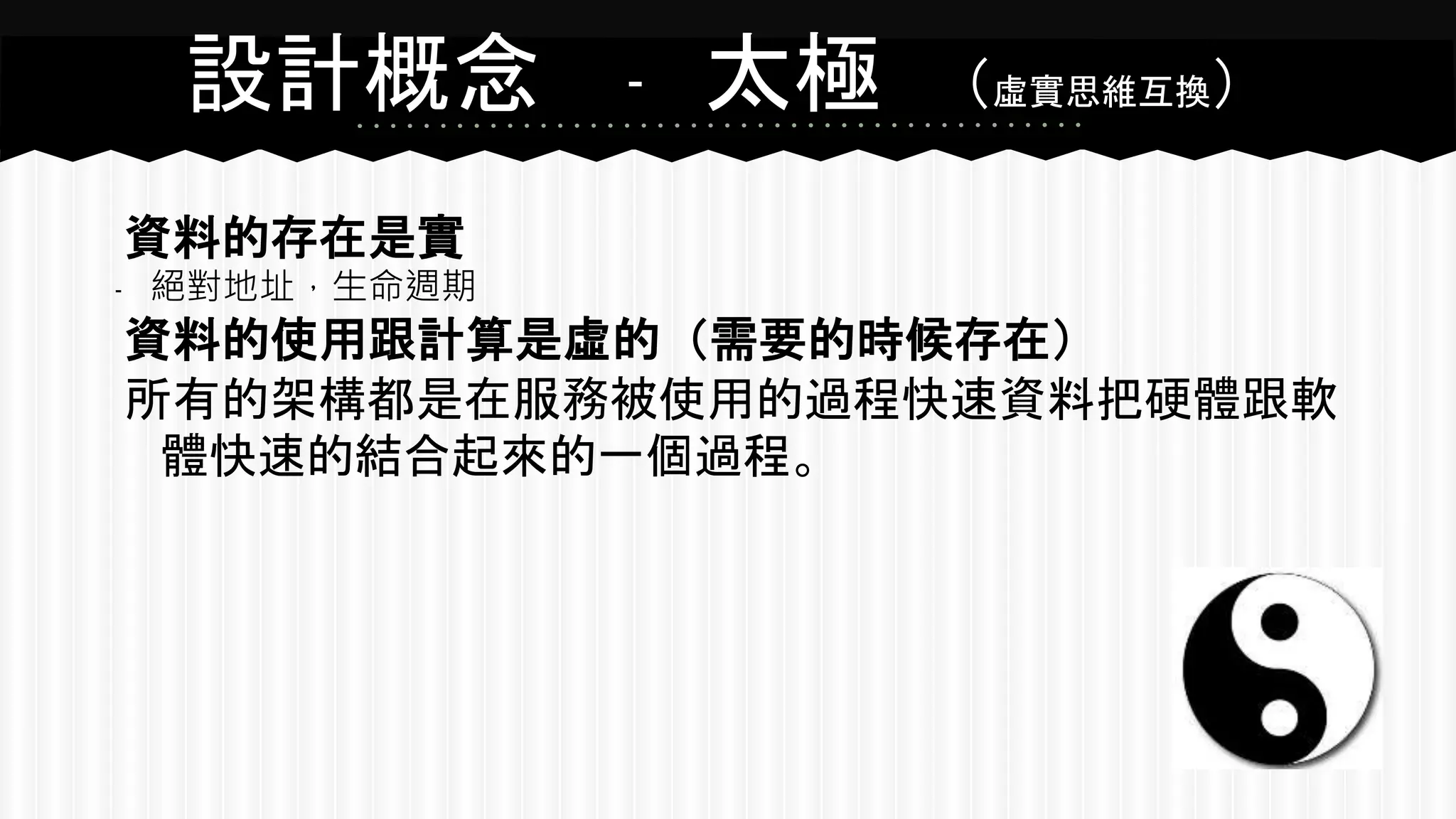 設計概念 ﹣ 太極 （虛實思維互換）
資料的存在是實
﹣ 絕對地址，生命週期
資料的使用跟計算是虛的（需要的時候存在）
所有的架構都是在服務被使用的過程快速資料把硬體跟軟
體快速的結合起來的一個過程。
 