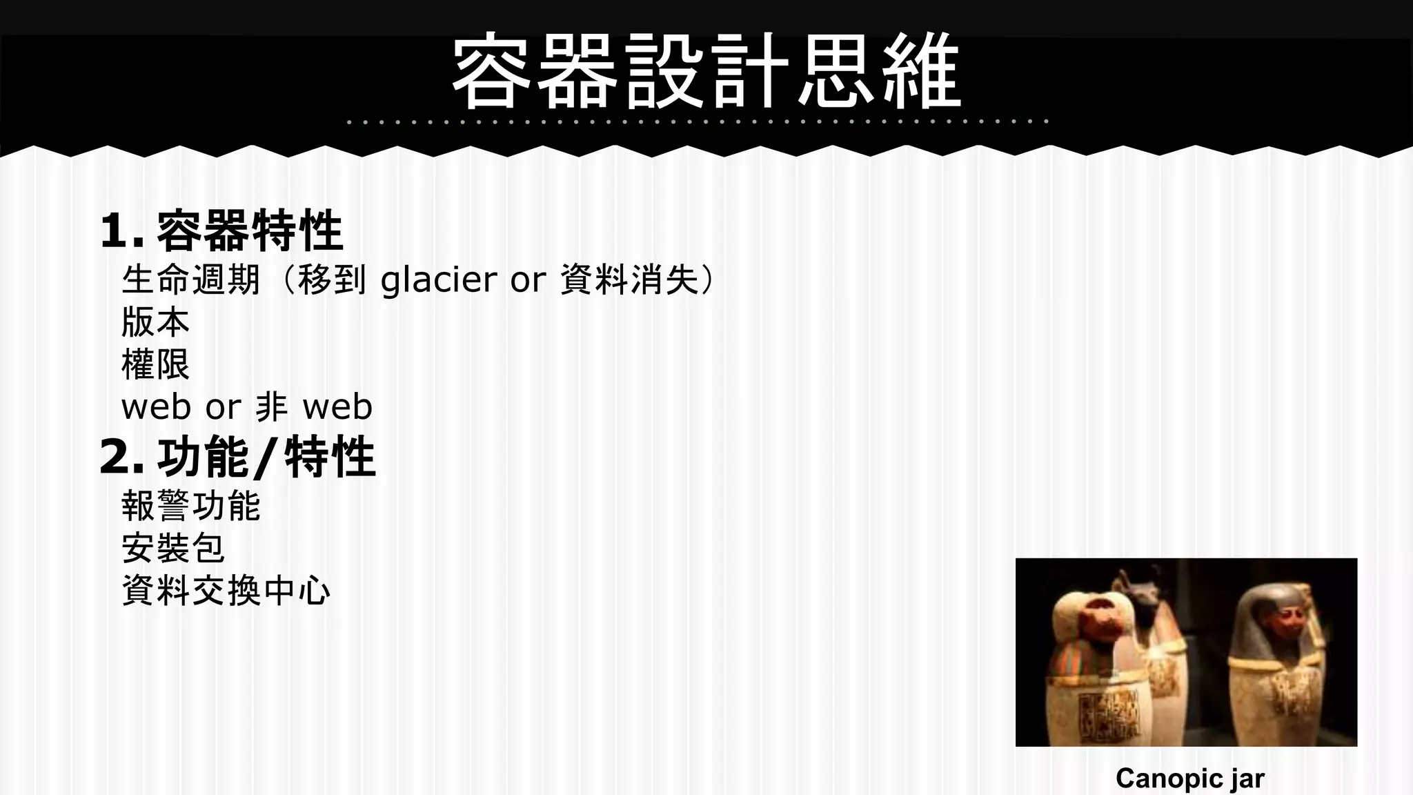 容器設計思維
1. 容器特性
生命週期（移到 glacier or 資料消失）
版本
權限
web or 非 web
2. 功能/特性
報警功能
安裝包
資料交換中心
Canopic jar
 