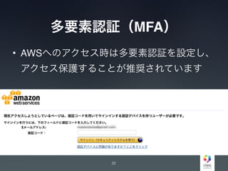 多要素認証（MFA）
• AWSへのアクセス時は多要素認証を設定し、
アクセス保護することが推奨されています
22
 