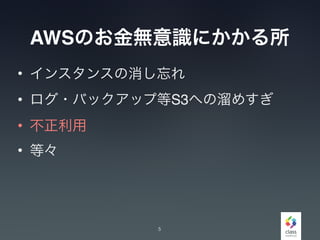AWSのお金無意識にかかる所
• インスタンスの消し忘れ
• ログ・バックアップ等S3への溜めすぎ
• 不正利用
• 等々
5
 