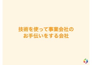 技術を使って事業会社の
お手伝いをする会社
 