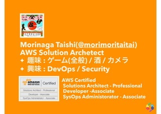 Morinaga Taishi(@morimoritaitai)
AWS Solution Archetect
✦ 趣味 : ゲーム(全般) / 酒 / カメラ
✦ 興味 : DevOps / Security
AWS Certiﬁed
Solutions Architect - Professional
Developer -Associate
SysOps Administorator - Associate
 