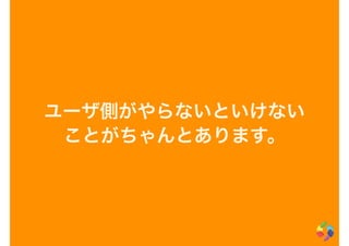 ユーザ側がやらないといけない
ことがちゃんとあります。
 