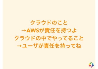 クラウドのこと
→AWSが責任を持つよ
クラウドの中でやってること
→ユーザが責任を持ってね
 