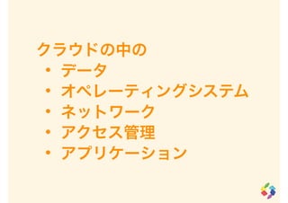 クラウドの中の
• データ
• オペレーティングシステム
• ネットワーク
• アクセス管理
• アプリケーション
 