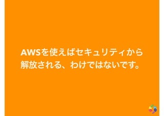 AWSを使えばセキュリティから
解放される、わけではないです。
 