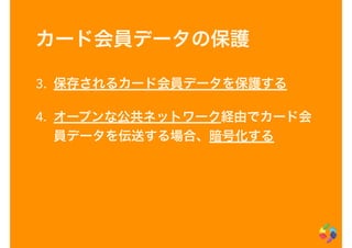 カード会員データの保護
3. 保存されるカード会員データを保護する
4. オープンな公共ネットワーク経由でカード会
員データを伝送する場合、暗号化する
 