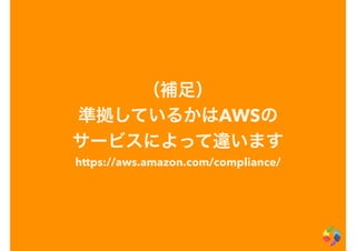 （補足）
準拠しているかはAWSの
サービスによって違います
https://aws.amazon.com/compliance/
 