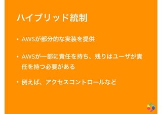 ハイブリッド統制
• AWSが部分的な実装を提供
• AWSが一部に責任を持ち、残りはユーザが責
任を持つ必要がある
• 例えば、アクセスコントロールなど
 