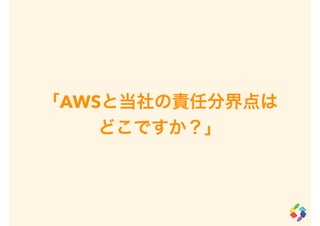 「AWSと当社の責任分界点は
どこですか？」
 