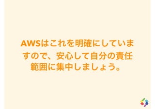 AWSはこれを明確にしていま
すので、安心して自分の責任
範囲に集中しましょう。
 