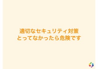 適切なセキュリティ対策
とってなかったら危険です
 