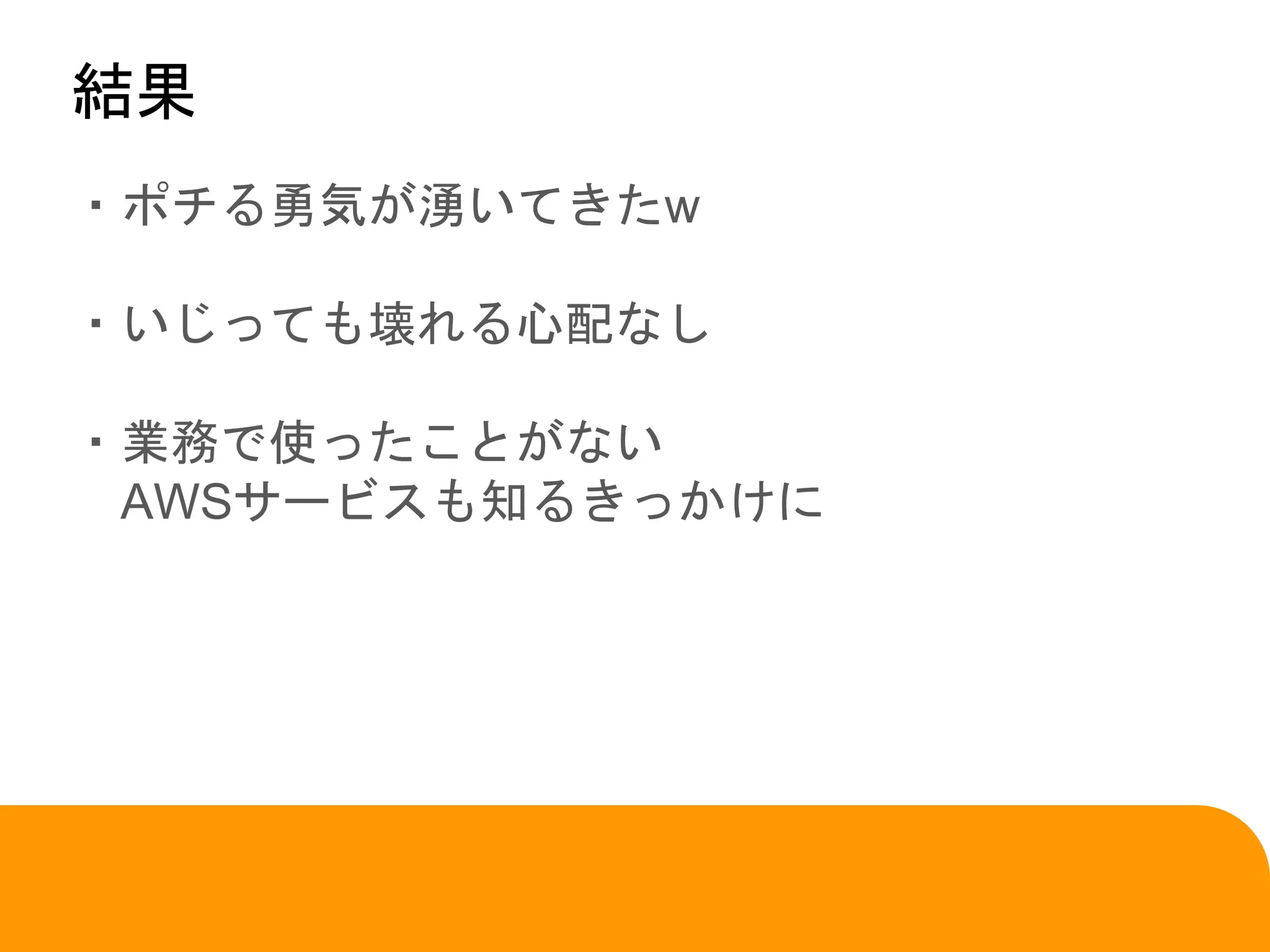 ・ポチる勇気が湧いてきたw
・いじっても壊れる心配なし
・業務で使ったことがない
AWSサービスも知るきっかけに
結果
 