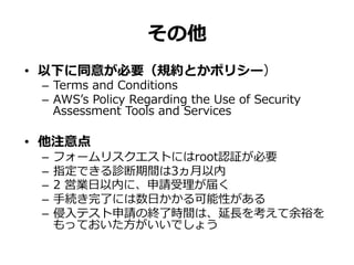 その他
•  以下に同意が必要（規約とかポリシー）
–  Terms  and  Conditions
–  AWSʼ’s  Policy  Regarding  the  Use  of  Security  
Assessment  Too...