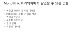 Monolithic 아키텍처에서 발견할 수 있는 것들
• 복잡한 코드와 관리의 어려움
• Bottleneck 이 될 수 있는 배포
• 변경의 두려움
• 부족한 주인의식
• 연쇄 실패
• 확장의 어려움
 