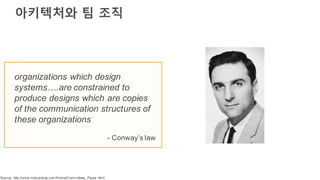 아키텍처와 팀 조직
organizations which design
systems….are constrained to
produce designs which are copies
of the communication structures of
these organizations
- Conway’s law
Source: http://www.melconway.com/Home/Committees_Paper.html
 