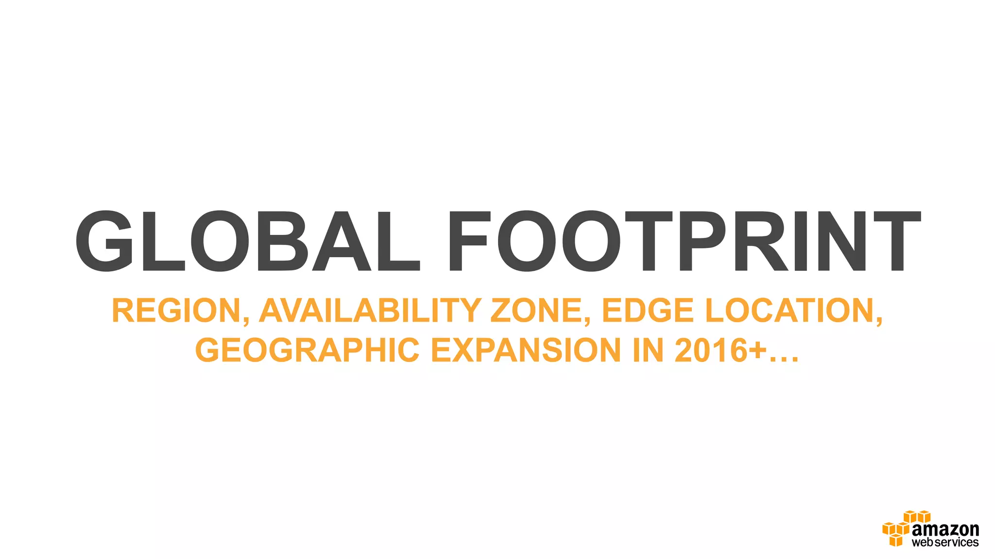 GLOBAL FOOTPRINT
REGION, AVAILABILITY ZONE, EDGE LOCATION,
GEOGRAPHIC EXPANSION IN 2016+…
 