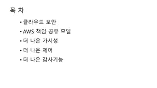 목 차
• 클라우드 보안
• AWS 책임 공유 모델
• 더 나은 가시성
• 더 나은 제어
• 더 나은 감사기능
 