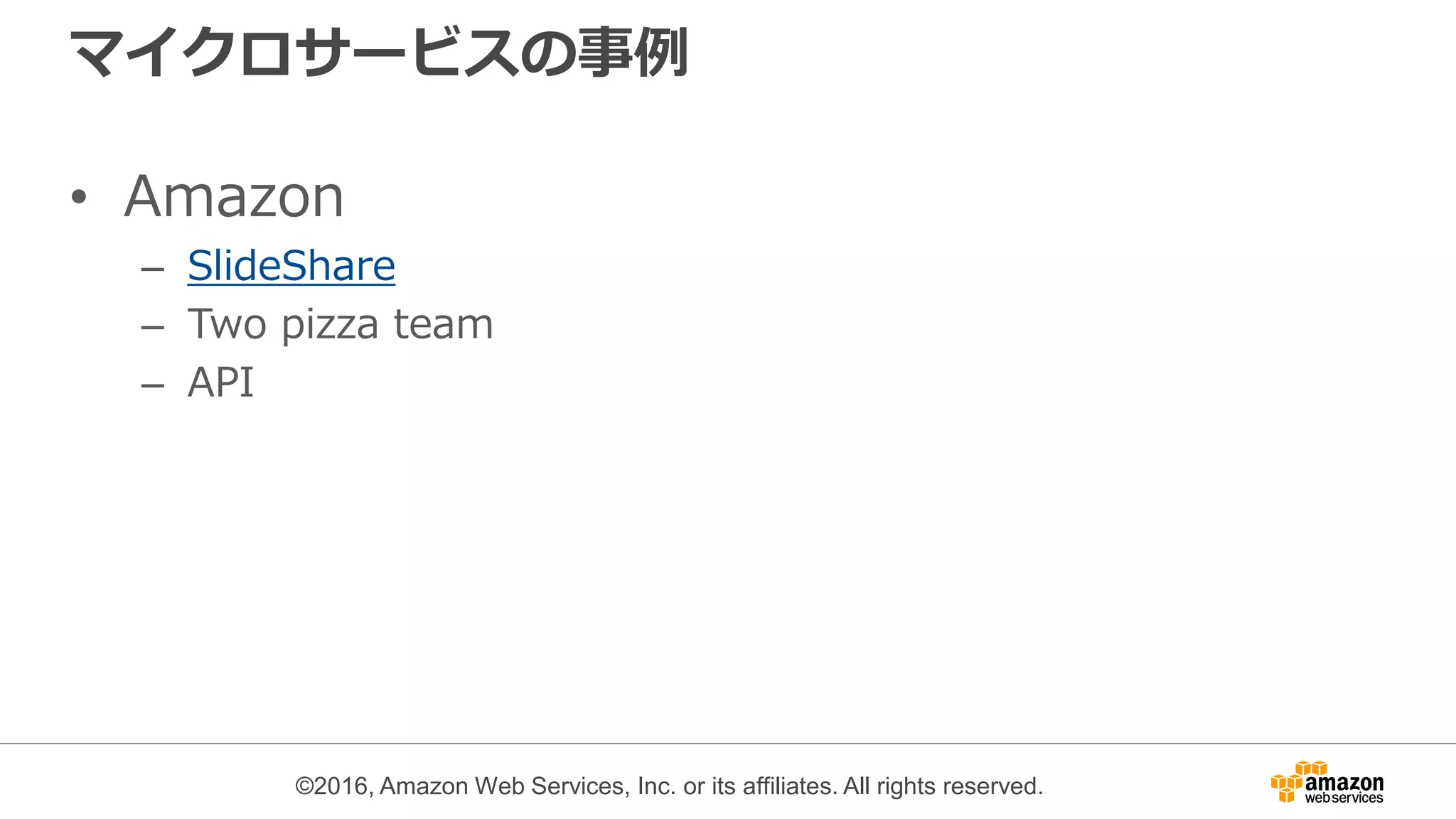 ©2016, Amazon Web Services, Inc. or its affiliates. All rights reserved.
マイクロサービスの事例
• Amazon
– SlideShare
– Two pizza team
– API
 