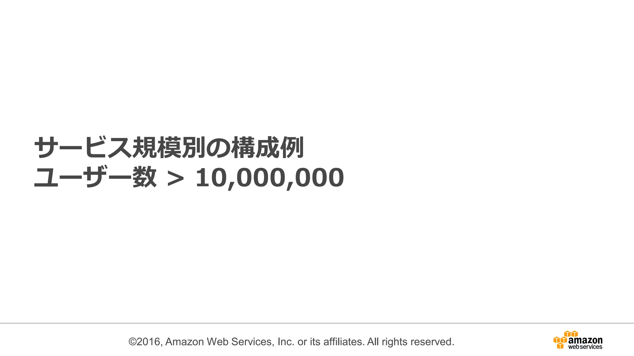 ©2016, Amazon Web Services, Inc. or its affiliates. All rights reserved.
サービス規模別の構成例
ユーザー数 > 10,000,000
 