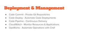 Deployment & Management
● Code Commit - Private Git Repositories
● Code Deploy - Automate Code Deployments
● Code Pipeline - Continuous Delivery
● CloudWatch - Monitor Resources & Applications
● OpsWorks - Automate Operations with Chef
 