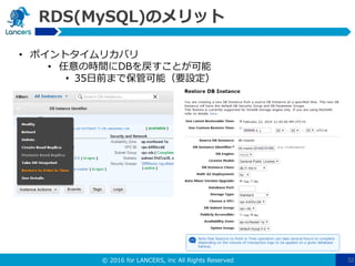 © 2016 for LANCERS, inc All Rights Reserved 32
RDS(MySQL)のメリット
• ポイントタイムリカバリ
• 任意の時間にDBを戻すことが可能
• 35日前まで保管可能（要設定）
 
