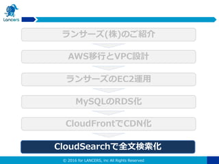 © 2016 for LANCERS, inc All Rights Reserved
CloudSearchで全文検索化
ランサーズのEC2運用
MySQLのRDS化
CloudFrontでCDN化
AWS移行とVPC設計
ランサーズ(株)のご紹介
 