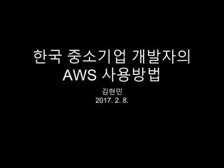 한국 중소기업 개발자의
AWS 사용방법
김현민
2017. 2. 8.
 