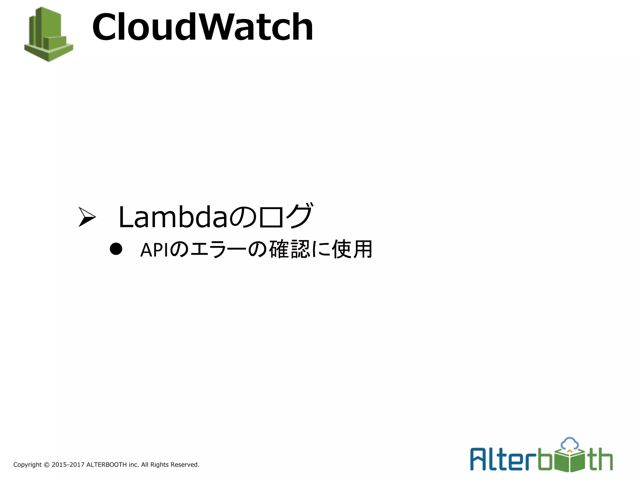 Copyright © 2015-2017 ALTERBOOTH inc. All Rights Reserved.
CloudWatch
Ø Lambdaのログ
l APIのエラーの確認に使用
 