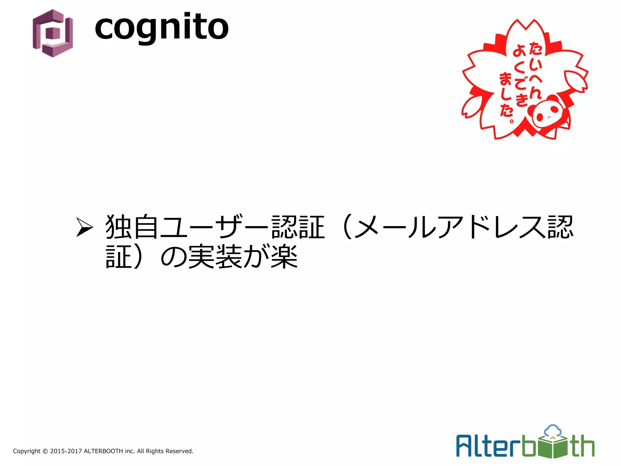 Copyright © 2015-2017 ALTERBOOTH inc. All Rights Reserved.
cognito
Ø 独⾃ユーザー認証（メールアドレス認
証）の実装が楽
 