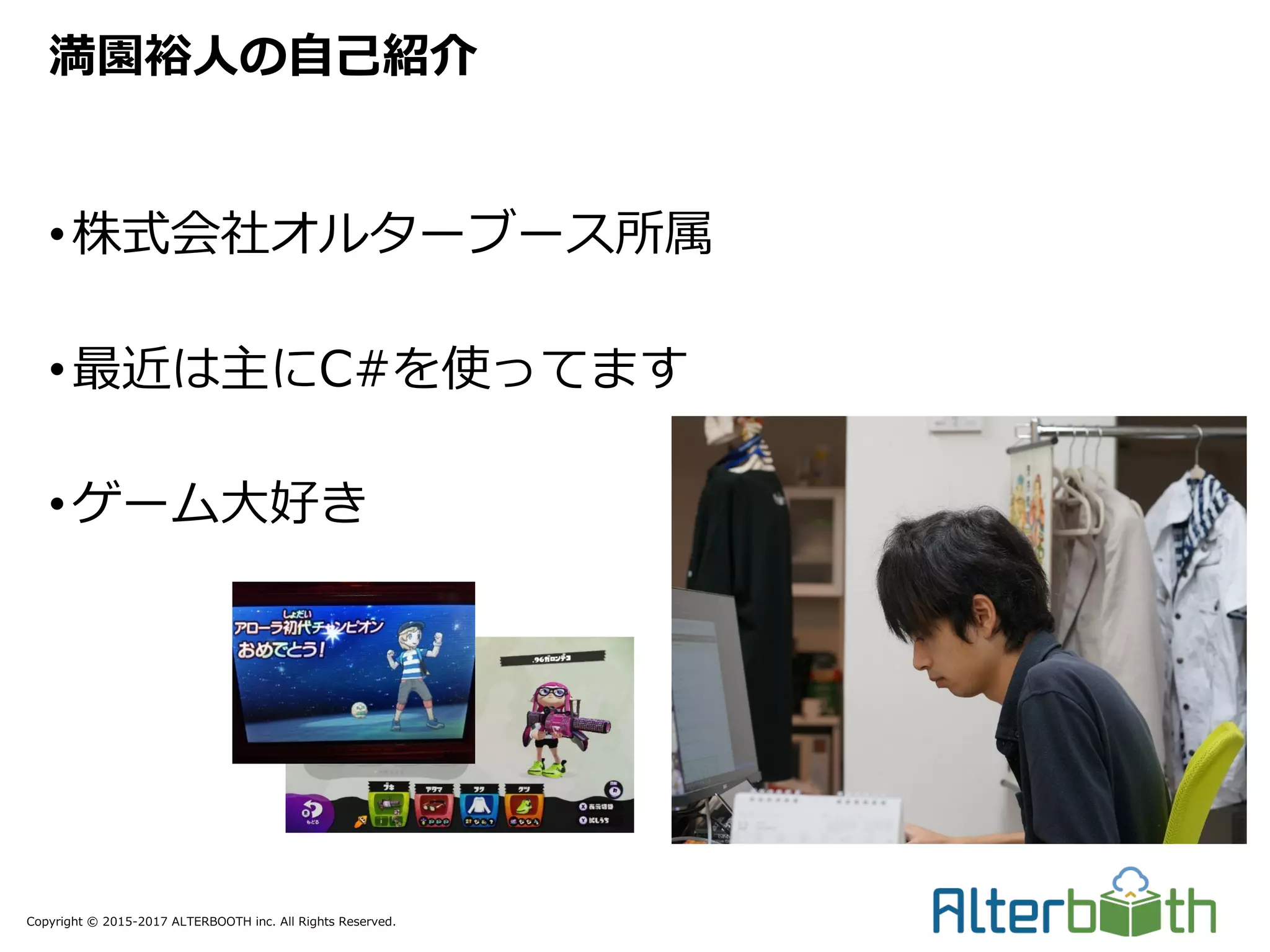 Copyright © 2015-2017 ALTERBOOTH inc. All Rights Reserved.
•株式会社オルターブース所属
•最近は主にC#を使ってます
•ゲーム⼤好き
満園裕⼈の⾃⼰紹介
 