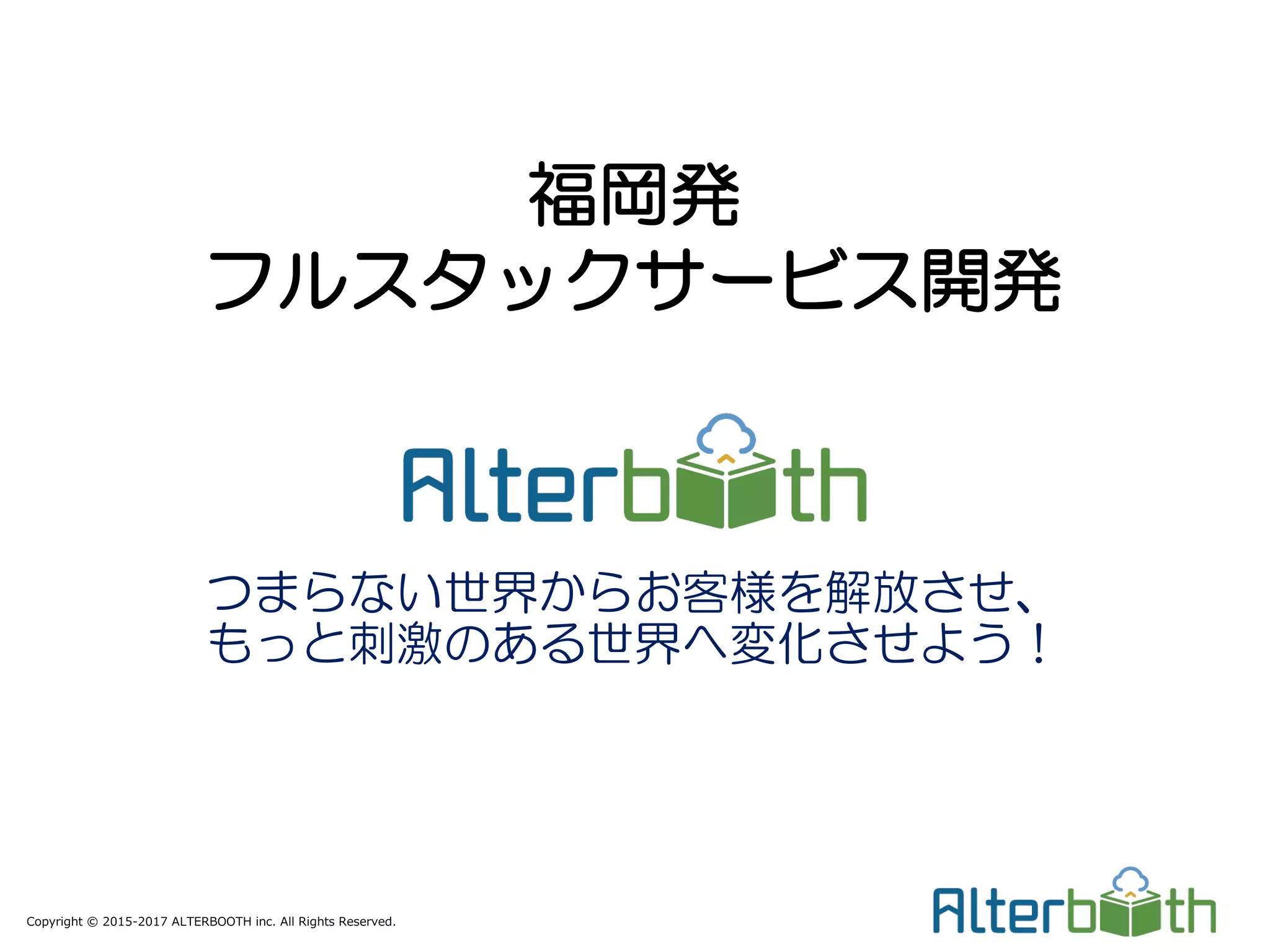 Copyright © 2015-2017 ALTERBOOTH inc. All Rights Reserved.
福岡発
フルスタックサービス開発
つまらない世界からお客様を解放させ、
もっと刺激のある世界へ変化させよう！
 