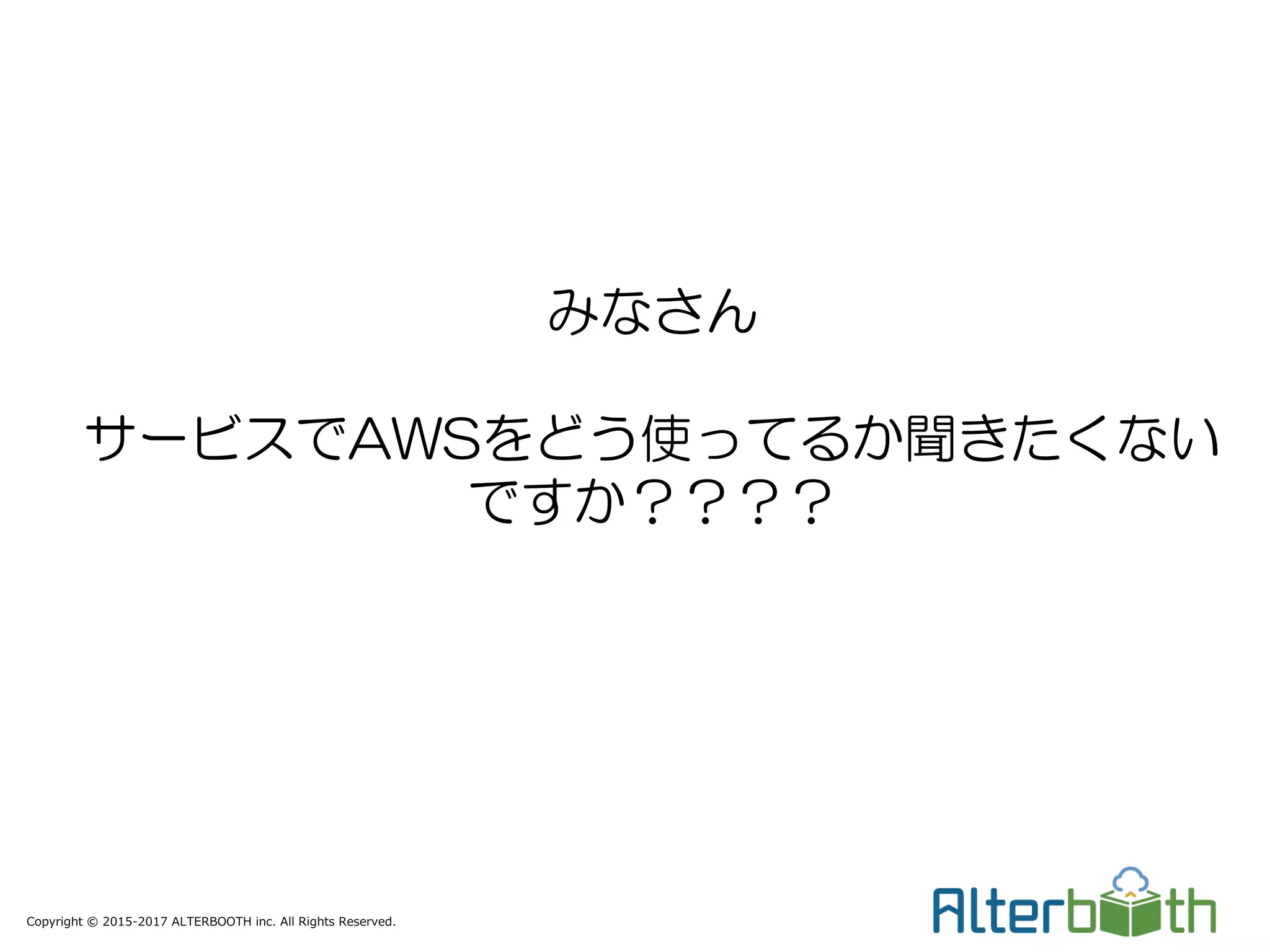 Copyright © 2015-2017 ALTERBOOTH inc. All Rights Reserved.
みなさん
サービスでAWSをどう使ってるか聞きたくない
ですか？？？？
 