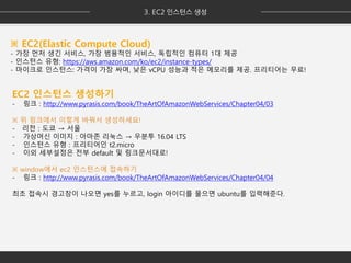 ※ EC2(Elastic Compute Cloud)
- 가장 먼저 생긴 서비스, 가장 범용적인 서비스, 독립적인 컴퓨터 1대 제공
- 인스턴스 유형: https://aws.amazon.com/ko/ec2/instance-types/
- 마이크로 인스턴스: 가격이 가장 싸며, 낮은 vCPU 성능과 적은 메모리를 제공. 프리티어는 무료!
EC2 인스턴스 생성하기
- 링크 : http://www.pyrasis.com/book/TheArtOfAmazonWebServices/Chapter04/03
※ 위 링크에서 이렇게 바꿔서 생성하세요!
- 리전 : 도쿄 → 서울
- 가상머신 이미지 : 아마존 리눅스 → 우분투 16.04 LTS
- 인스턴스 유형 : 프리티어인 t2.micro
- 이외 세부설정은 전부 default 및 링크문서대로!
※ window에서 ec2 인스턴스에 접속하기
- 링크 : http://www.pyrasis.com/book/TheArtOfAmazonWebServices/Chapter04/04
최초 접속시 경고창이 나오면 yes를 누르고, login 아이디를 물으면 ubuntu를 입력해준다.
 