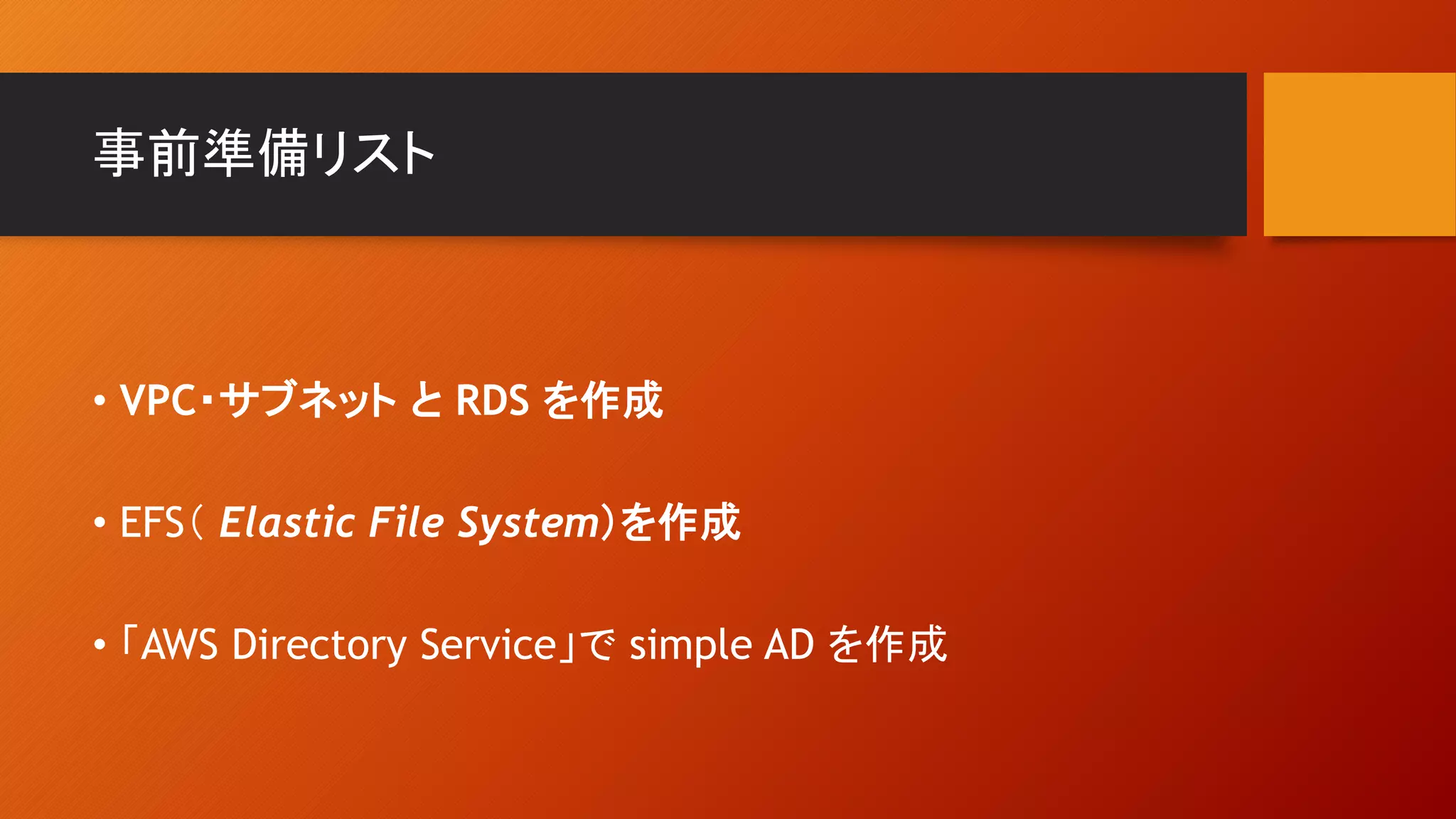 事前準備リスト
• VPC・サブネット と RDS を作成
• EFS（ Elastic File System）を作成
• 「AWS Directory Service」で simple AD を作成
 