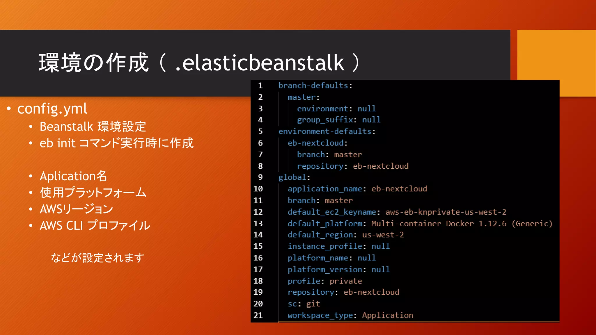 環境の作成 （ .elasticbeanstalk ）
• config.yml
• Beanstalk 環境設定
• eb init コマンド実行時に作成
• Aplication名
• 使用プラットフォーム
• AWSリージョン
• AWS CLI プロファイル
などが設定されます
 