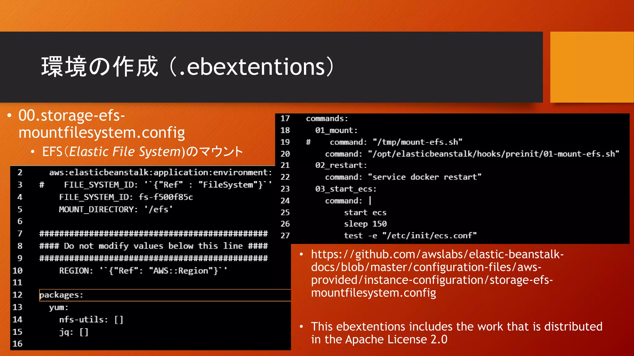 環境の作成 （.ebextentions）
• 00.storage-efs-
mountfilesystem.config
• EFS（Elastic File System)のマウント
• This ebextentions includes the work that is distributed
in the Apache License 2.0
• https://github.com/awslabs/elastic-beanstalk-
docs/blob/master/configuration-files/aws-
provided/instance-configuration/storage-efs-
mountfilesystem.config
 