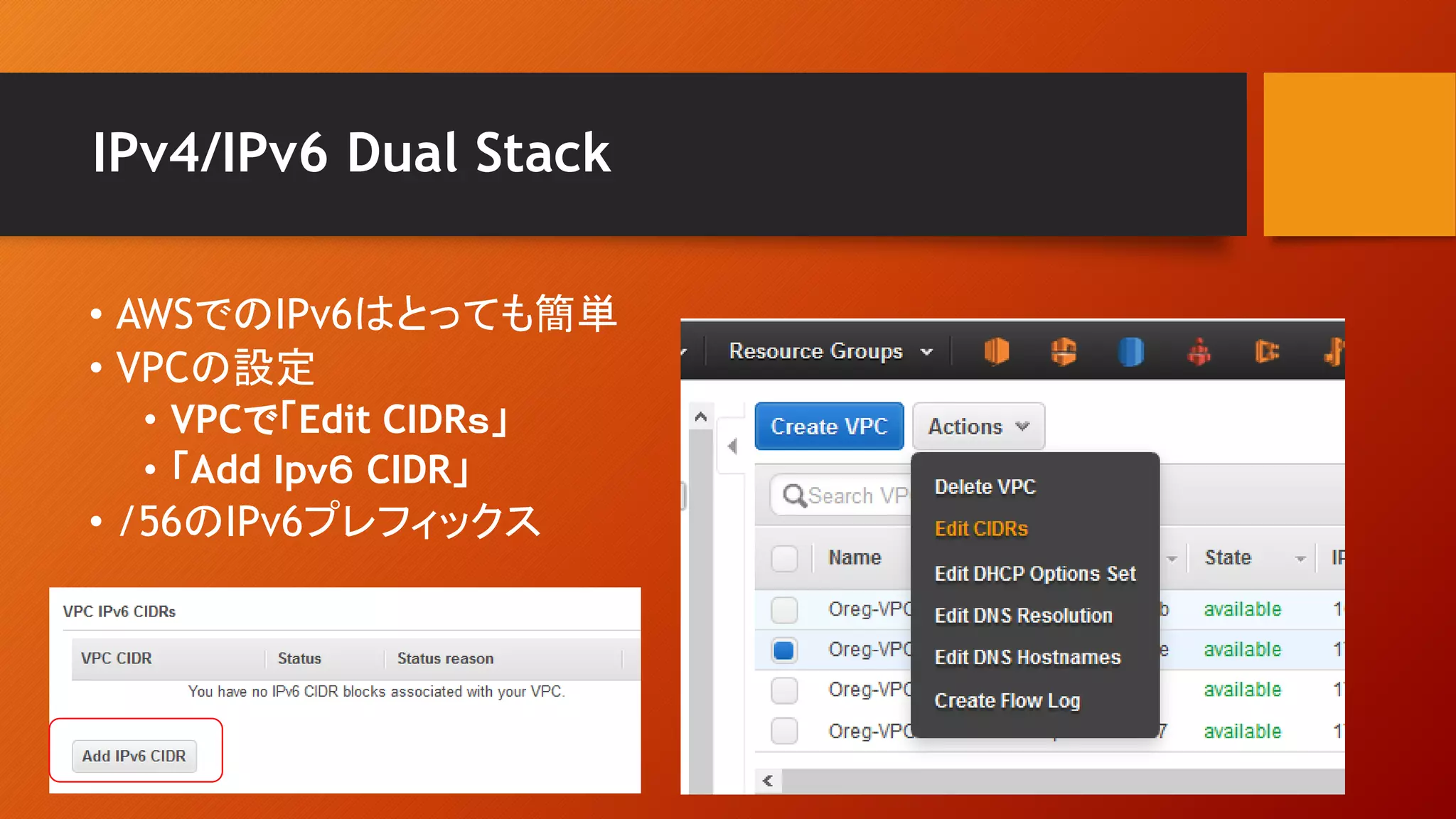 IPv4/IPv6 Dual Stack
• AWSでのIPv6はとっても簡単
• VPCの設定
• VPCで「Edit CIDRｓ」
• 「Add Ipｖ６ CIDR」
• /56のIPv6プレフィックス
 
