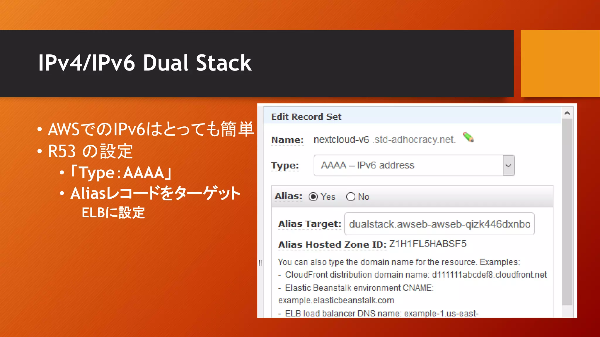 IPv4/IPv6 Dual Stack
• AWSでのIPv6はとっても簡単
• R53 の設定
• 「Type：AAAA」
• Aliasレコードをターゲット
ELBに設定
 