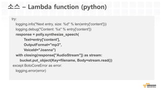 Polly – 지원 언어
Americas:
• Brazilian Portuguese
• Canadian French
• English (US)
• Spanish (US)
A-PAC:
• Australian English
• Indian English
• Japanese
EMEA:
• Danish
• Dutch
• British English
• French
• German
• Icelandic
• Italian
• Norwegian
• Polish
• Portuguese
• Romanian
• Russian
• Spanish
• Swedish
• Turkish
• Welsh
• Welsh English
 