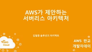 AWS가 제안하는
서버리스 아키텍처
김필중 솔루션즈 아키텍트
 