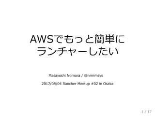 AWSでもっと簡単に
ランチャーしたい
 
 
 
Masayoshi Nomura / @nmrmsys 
 
2017/08/04 Rancher Meetup #02 in Osaka
1 / 17
 